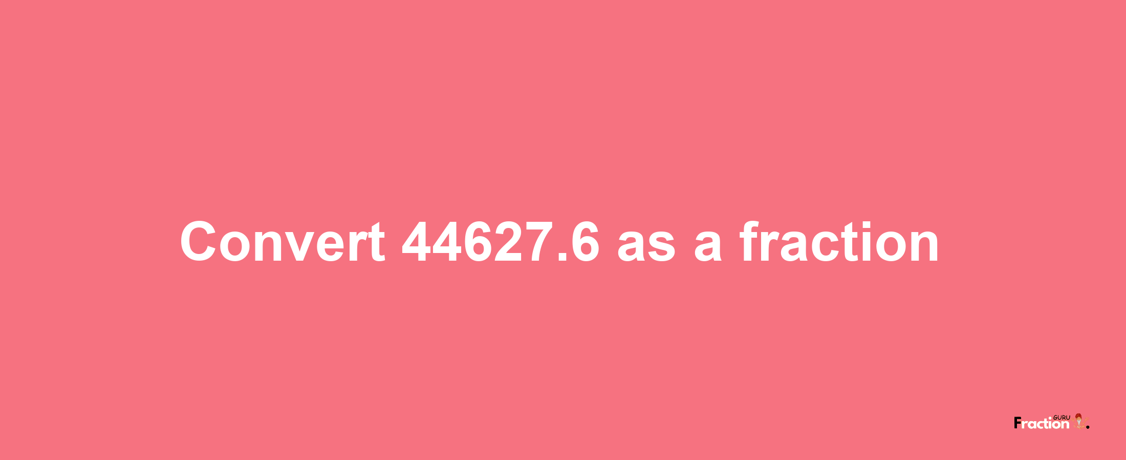 How to convert 44627.6 as a fraction