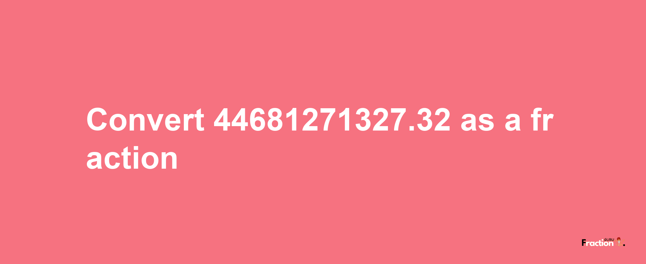 How to convert 44681271327.32 as a fraction