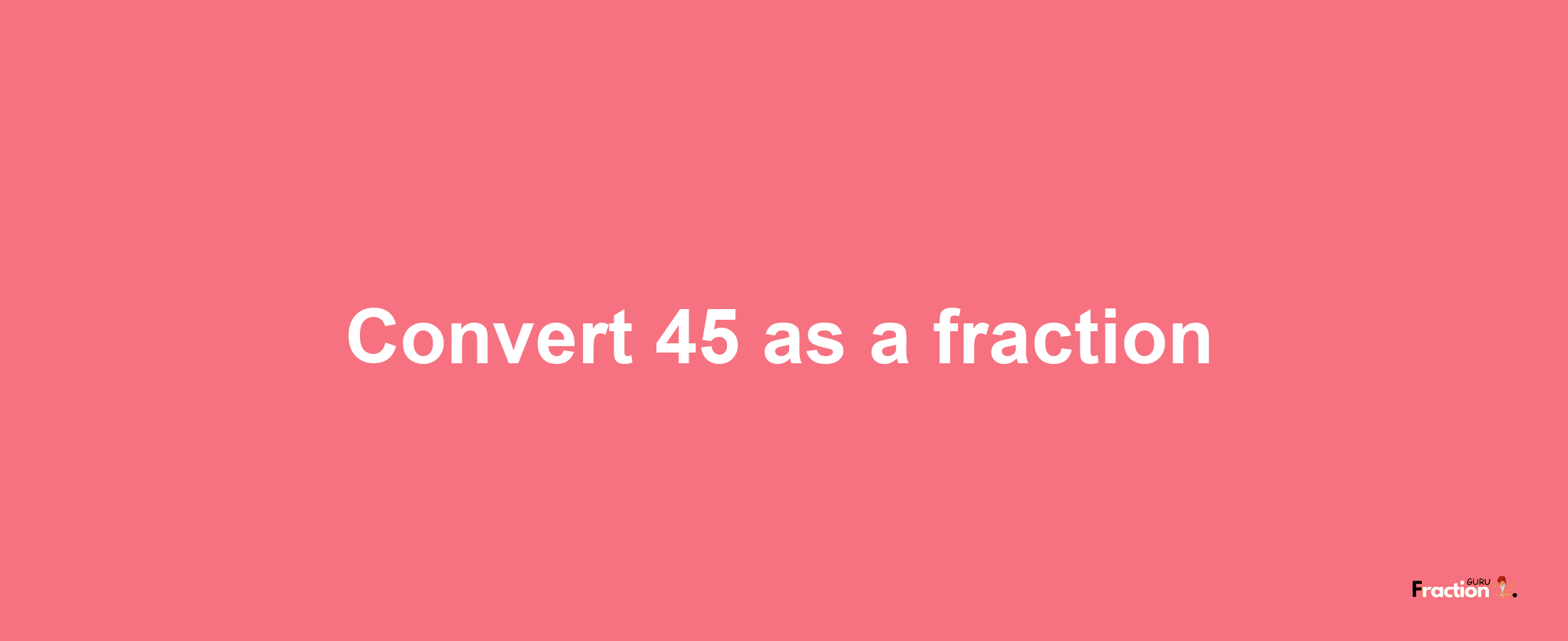 How to convert 45 as a fraction