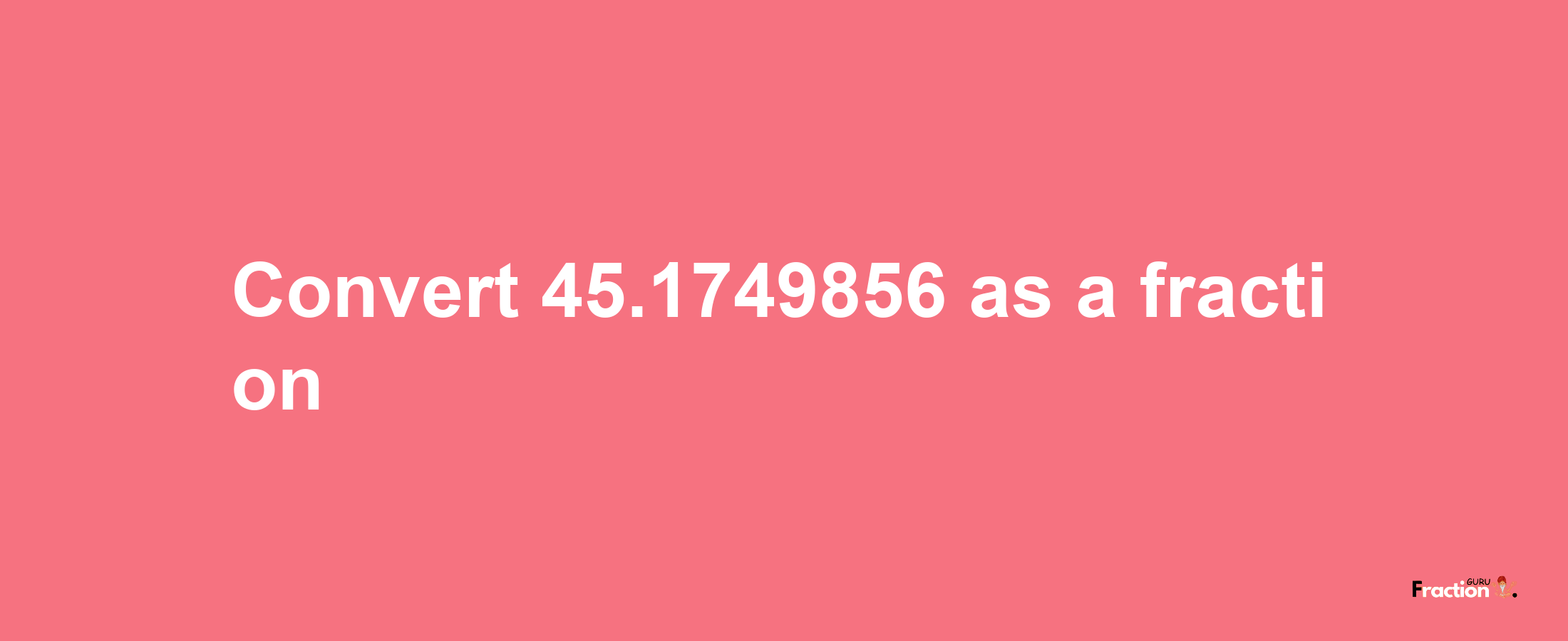 How to convert 45.1749856 as a fraction