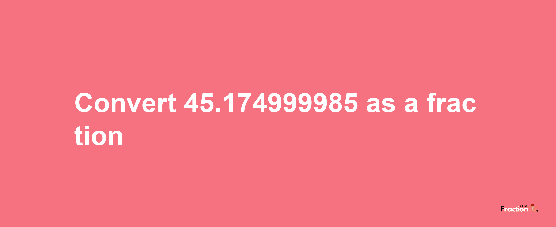 How to convert 45.174999985 as a fraction