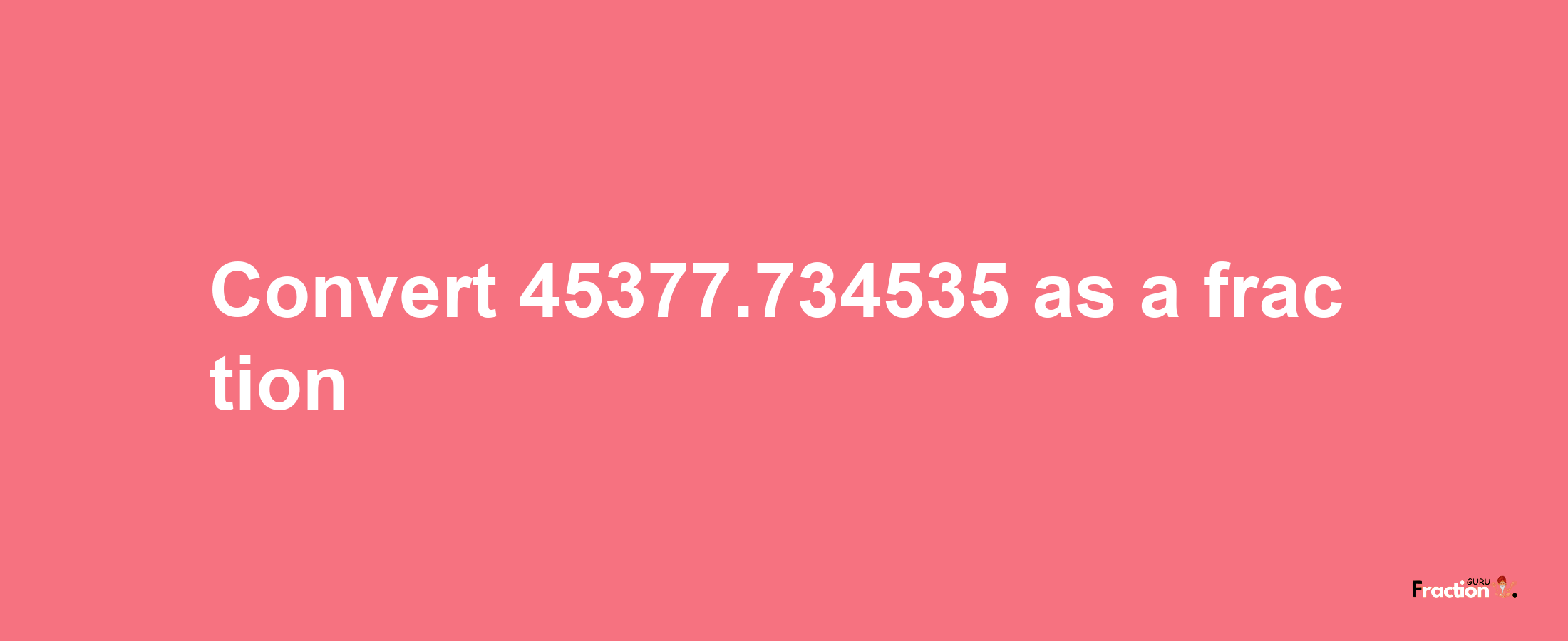 How to convert 45377.734535 as a fraction