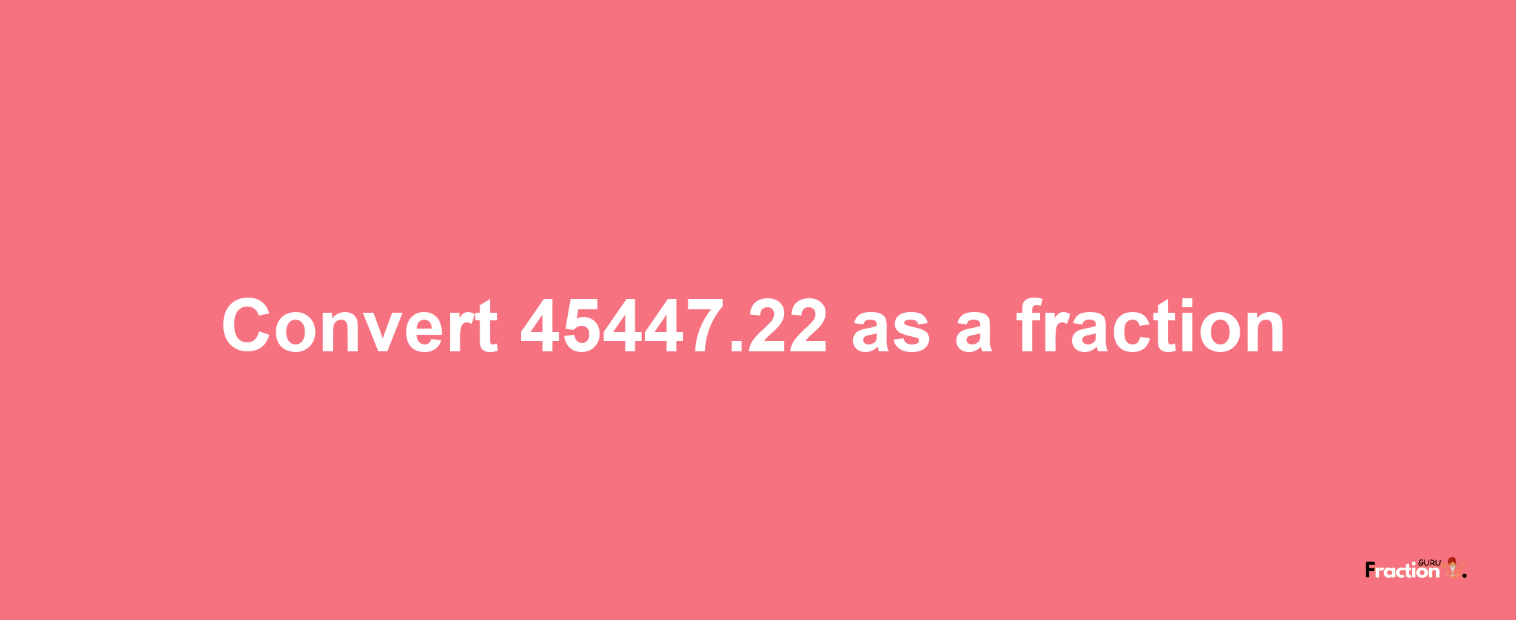 How to convert 45447.22 as a fraction