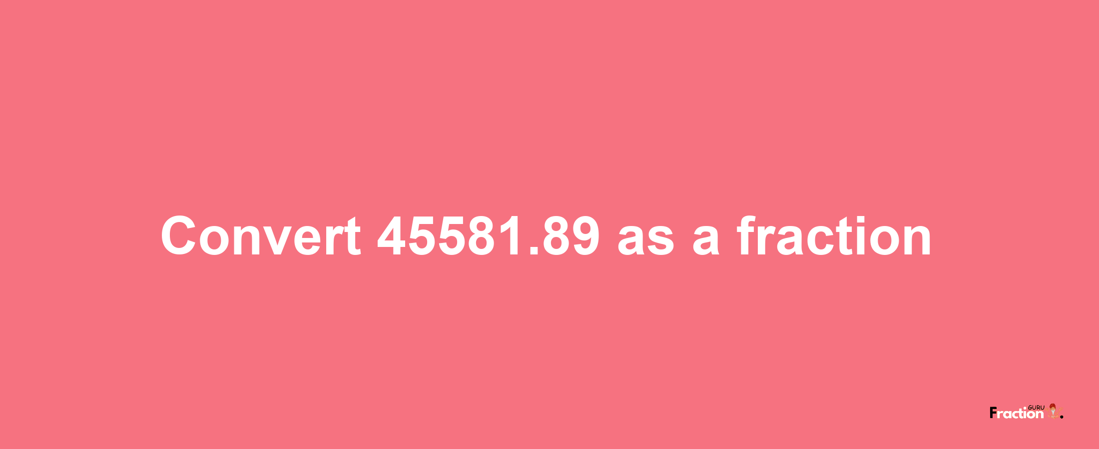 How to convert 45581.89 as a fraction