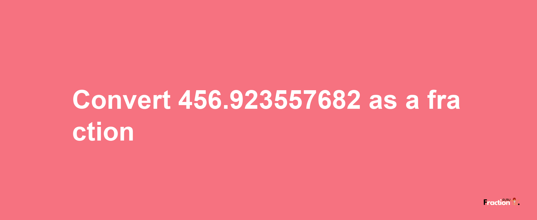 How to convert 456.923557682 as a fraction