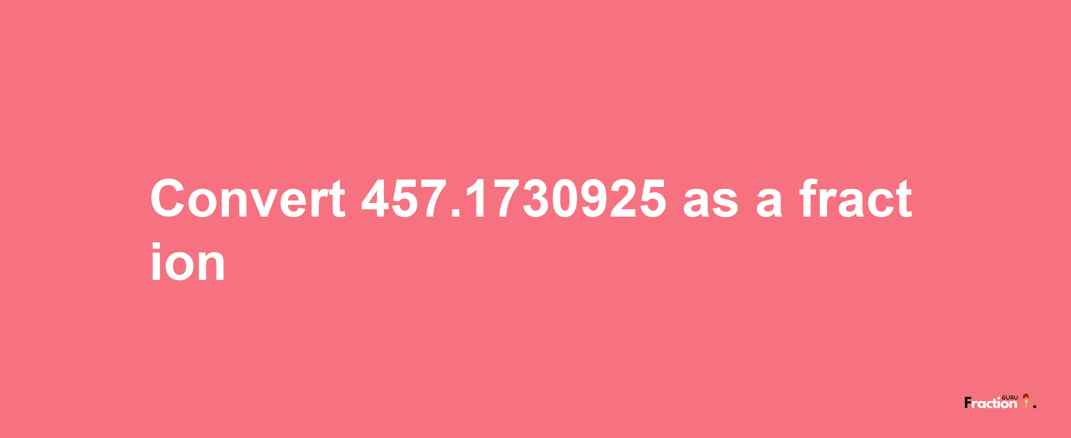 How to convert 457.1730925 as a fraction