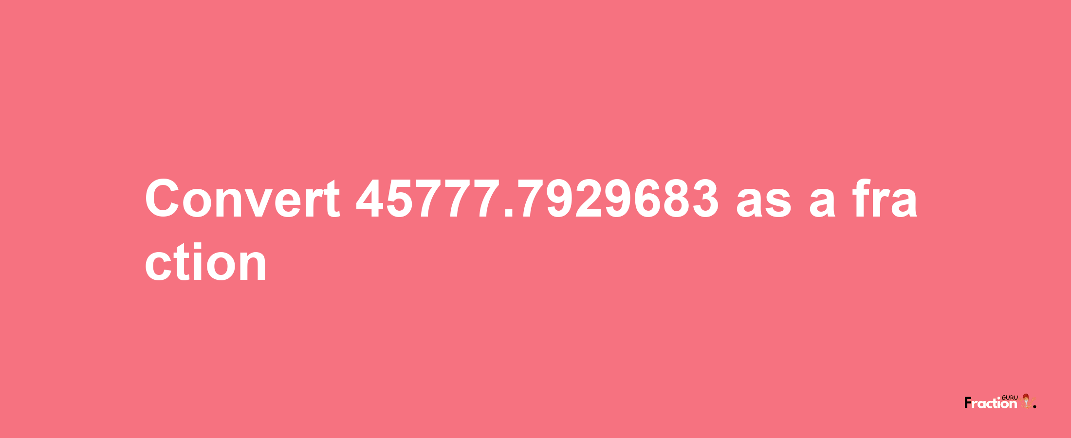 How to convert 45777.7929683 as a fraction