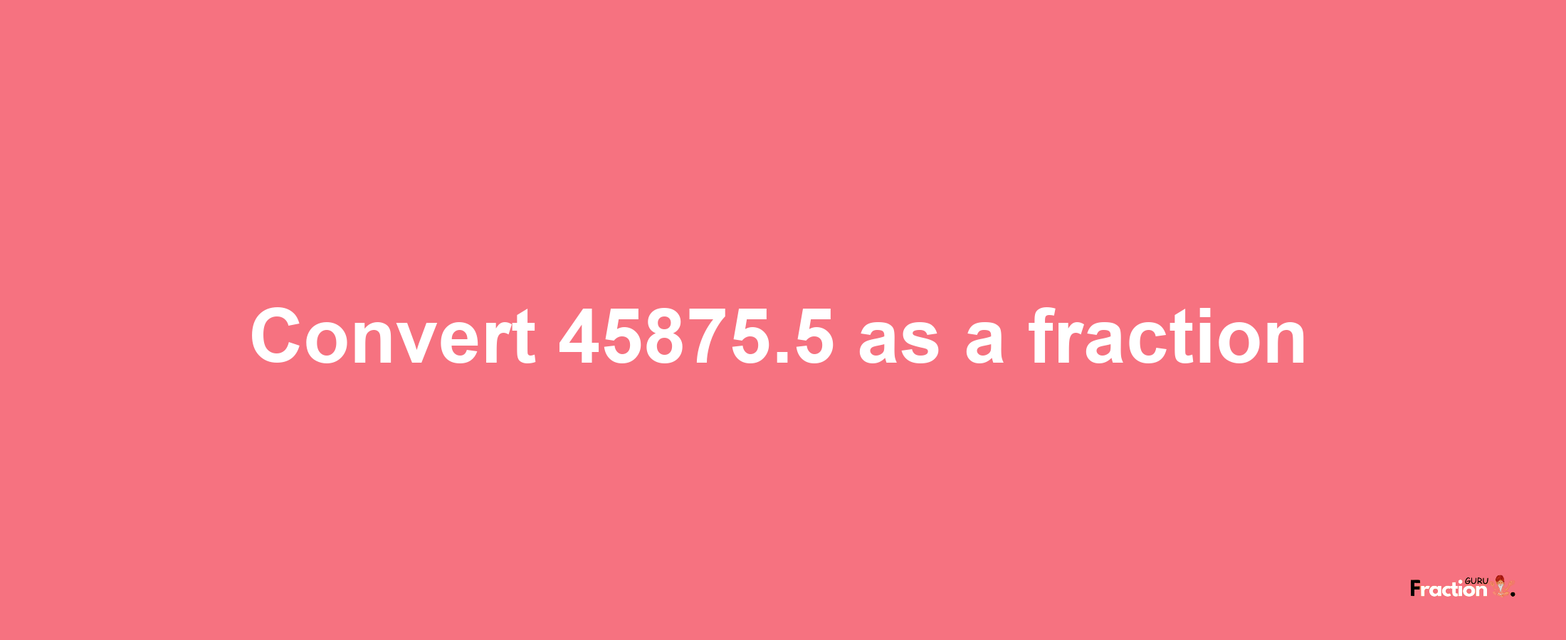 How to convert 45875.5 as a fraction