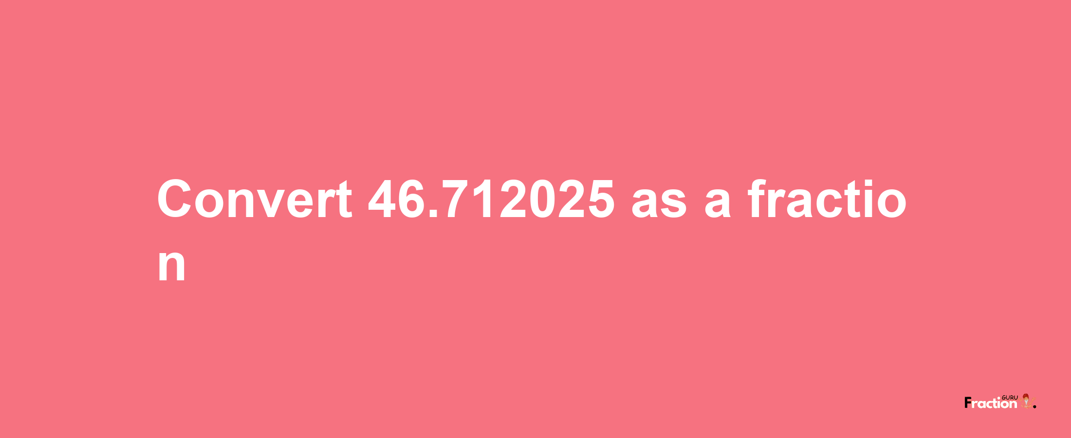 How to convert 46.712025 as a fraction