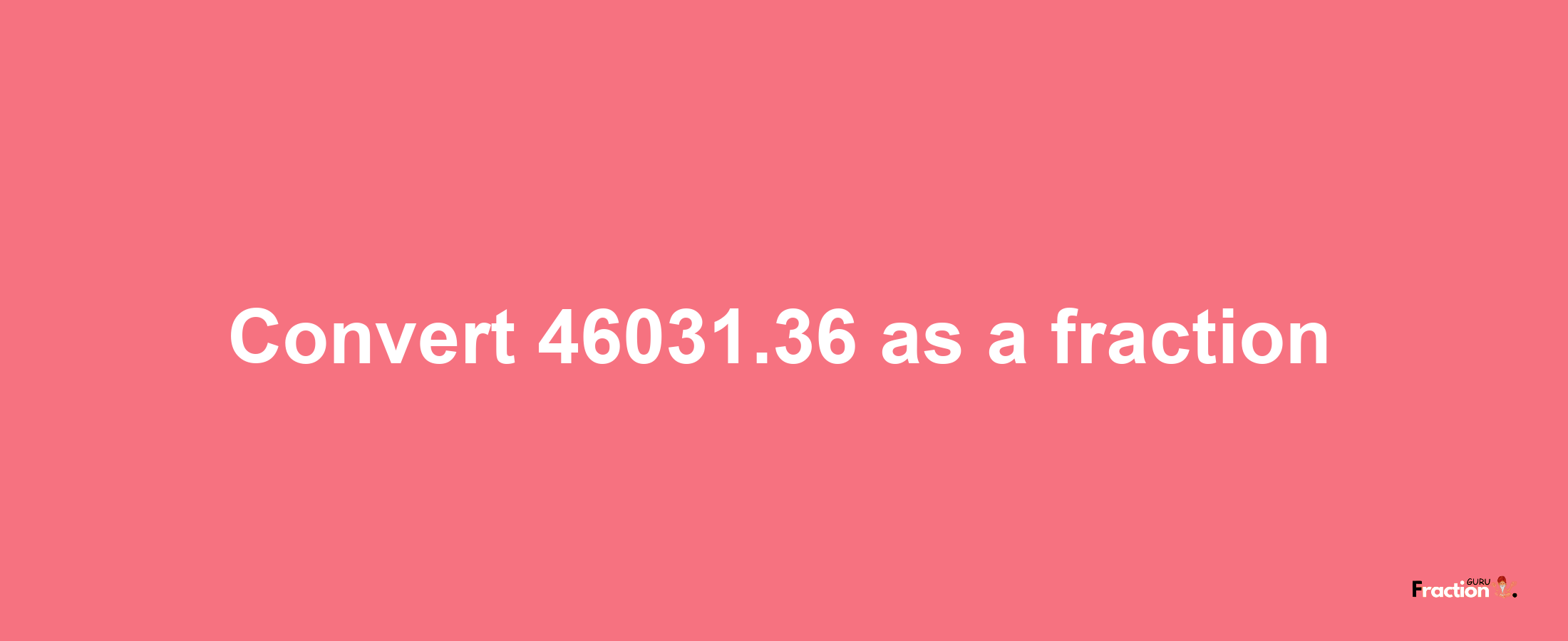 How to convert 46031.36 as a fraction