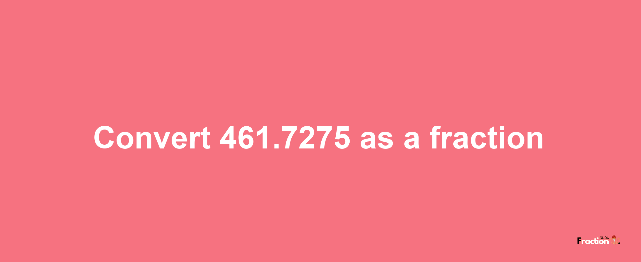 How to convert 461.7275 as a fraction