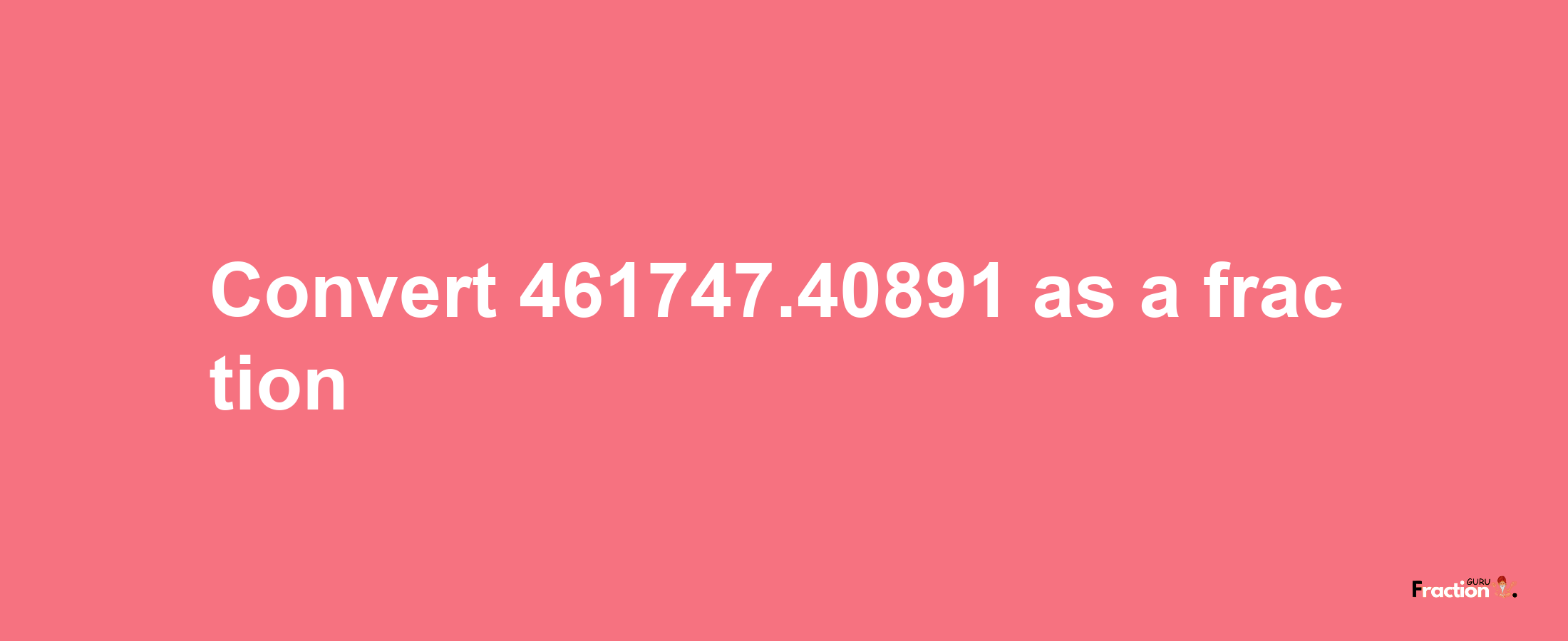 How to convert 461747.40891 as a fraction