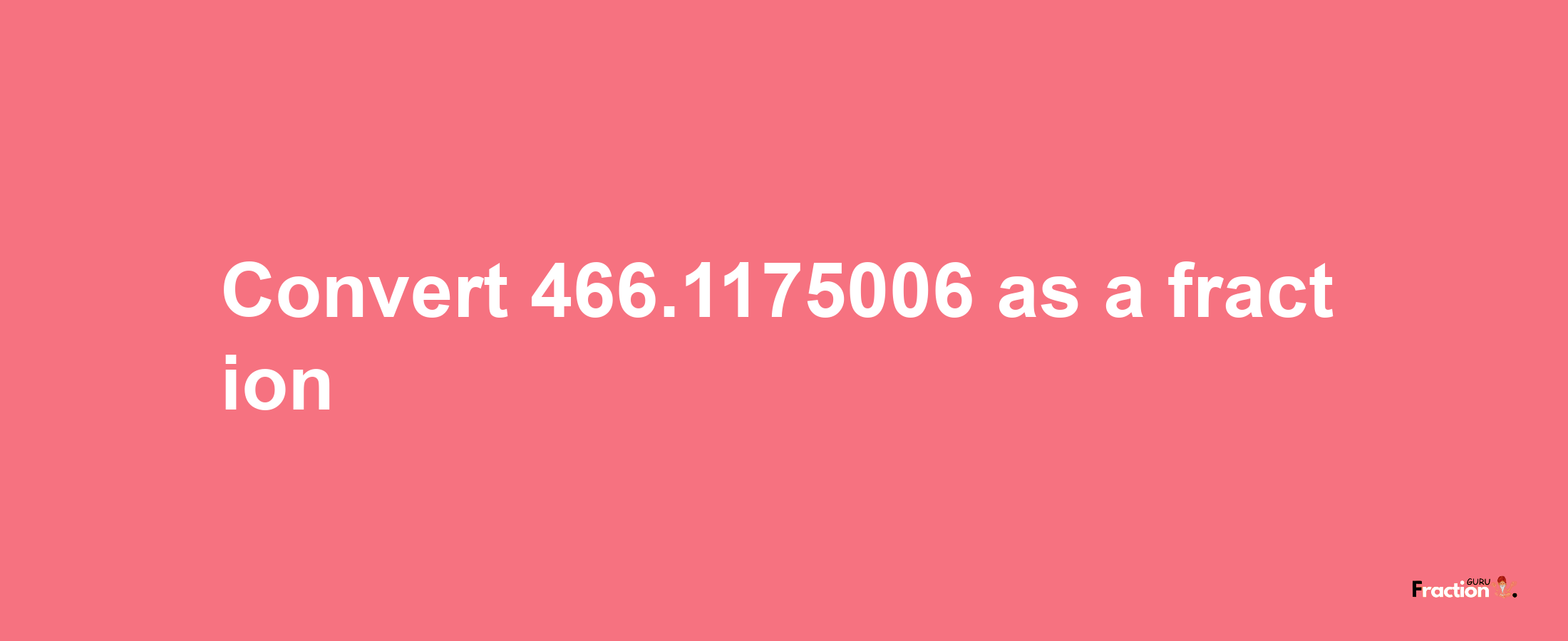 How to convert 466.1175006 as a fraction