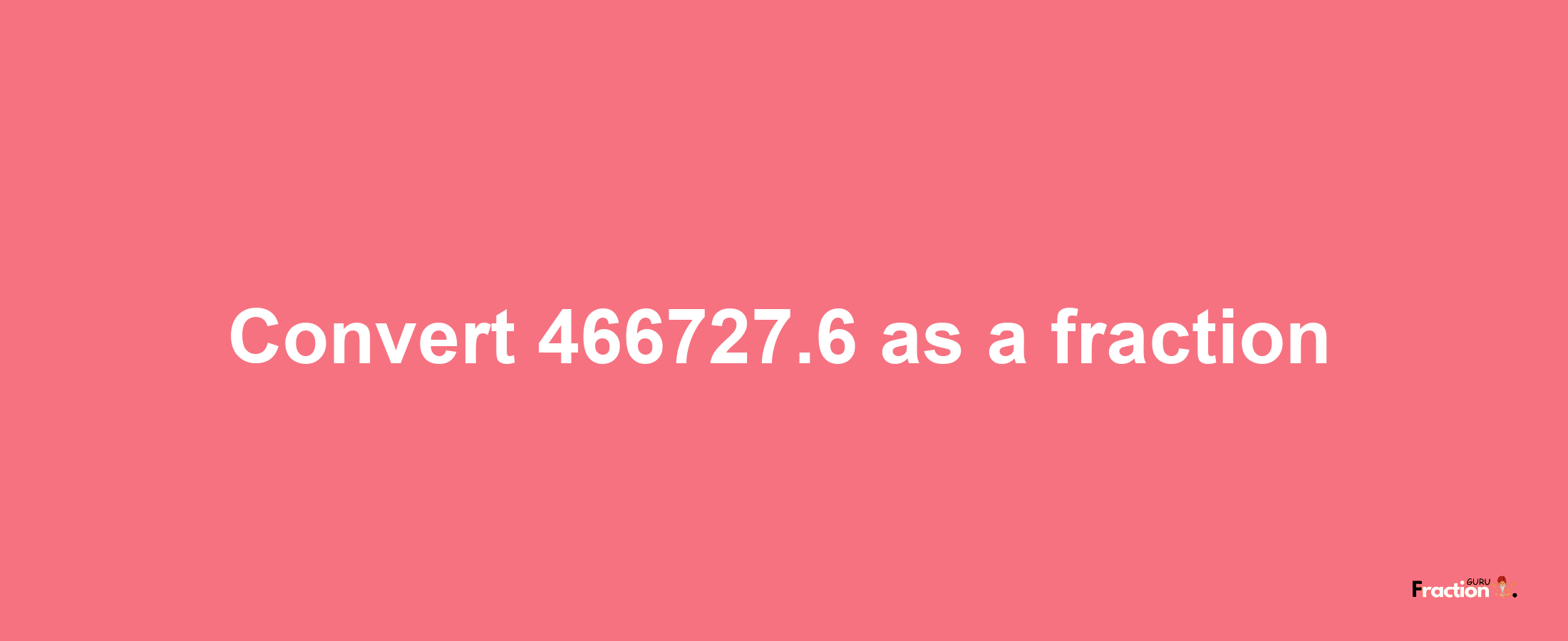 How to convert 466727.6 as a fraction