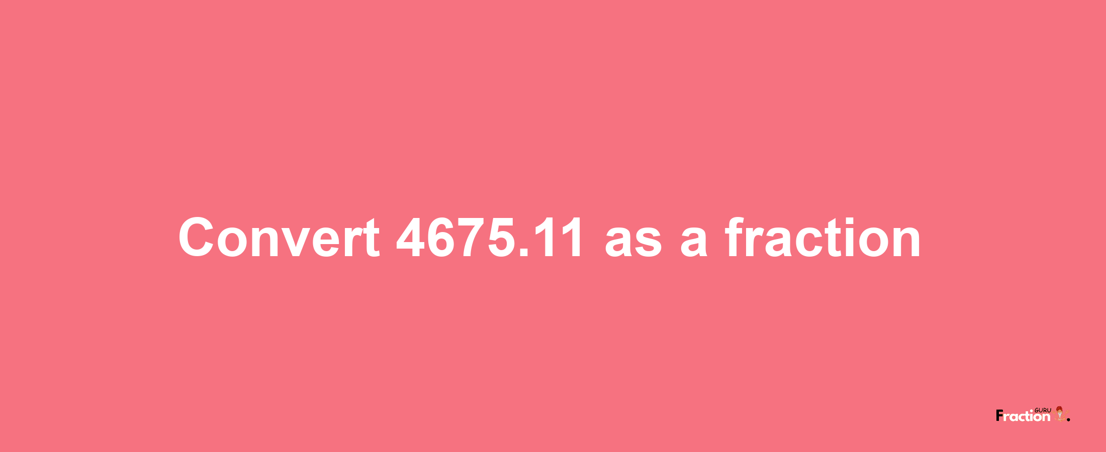 How to convert 4675.11 as a fraction