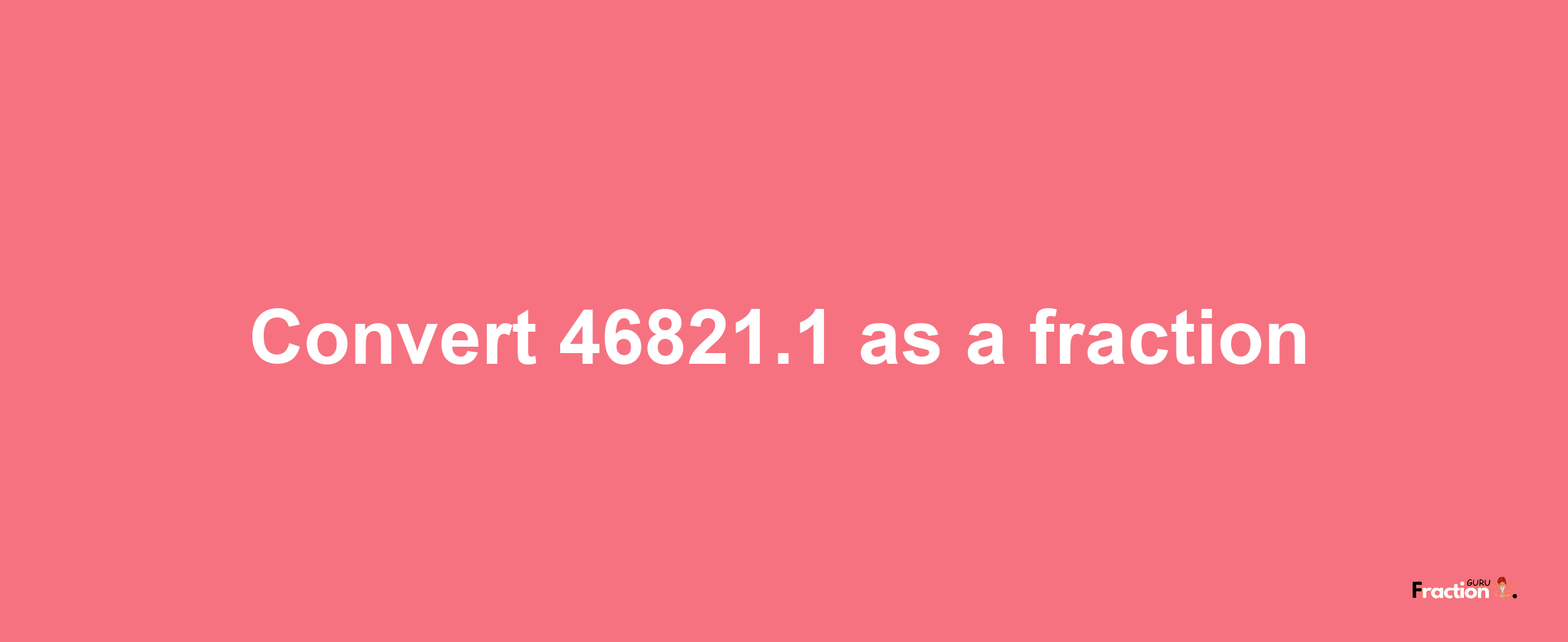 How to convert 46821.1 as a fraction