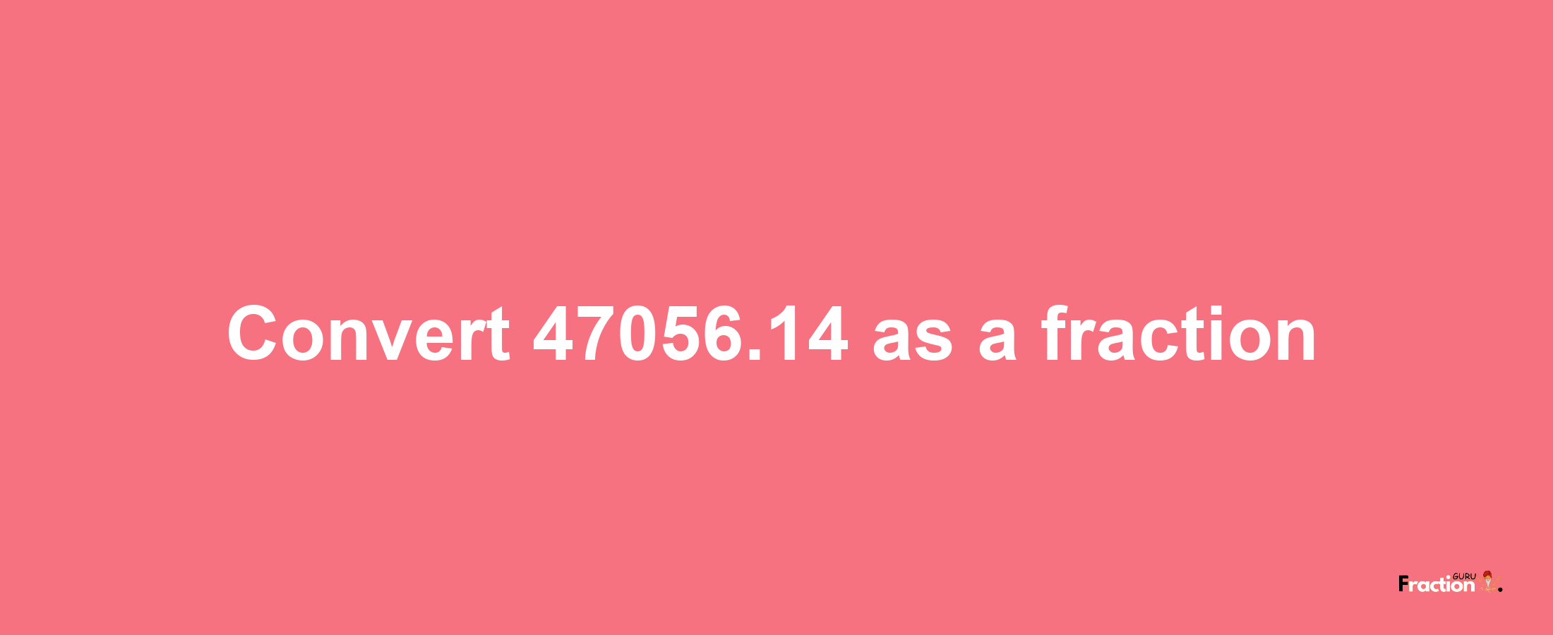 How to convert 47056.14 as a fraction