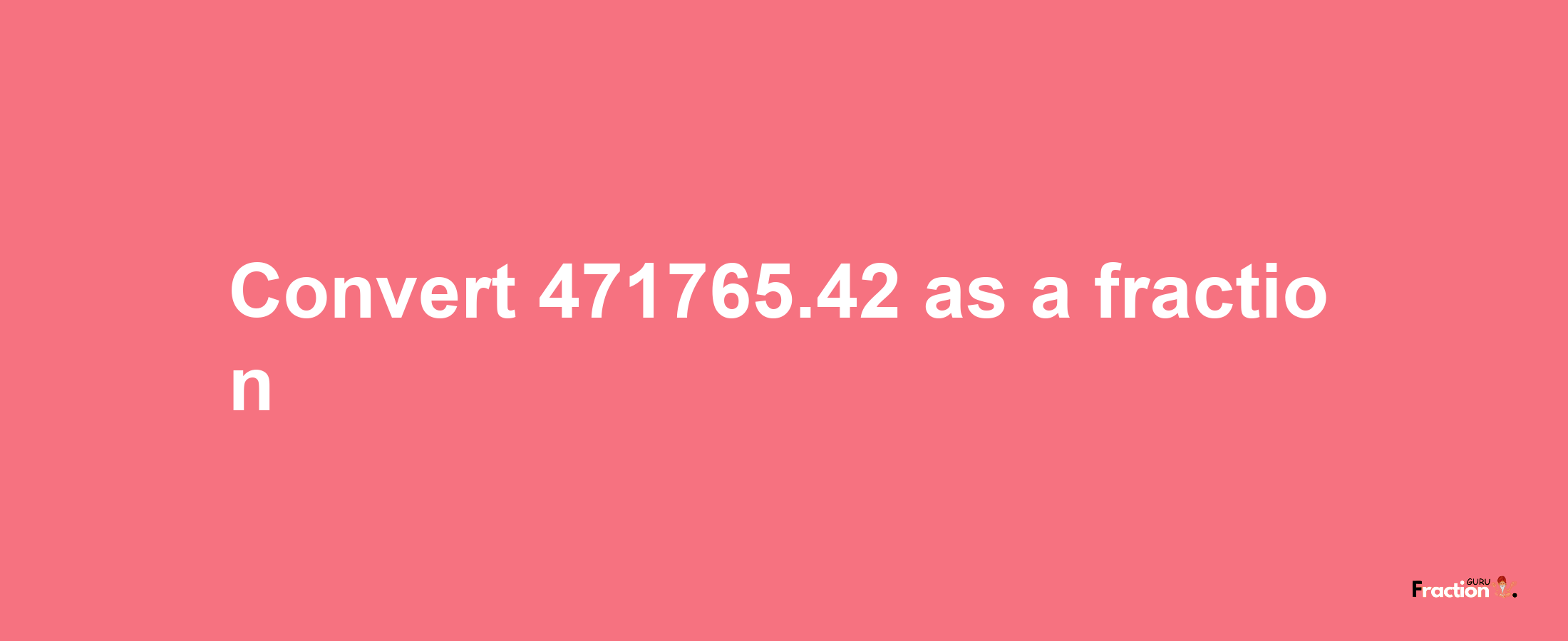 How to convert 471765.42 as a fraction