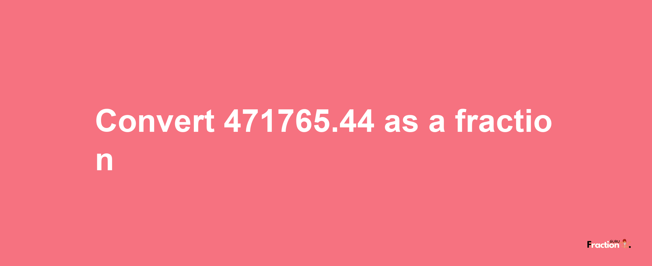 How to convert 471765.44 as a fraction