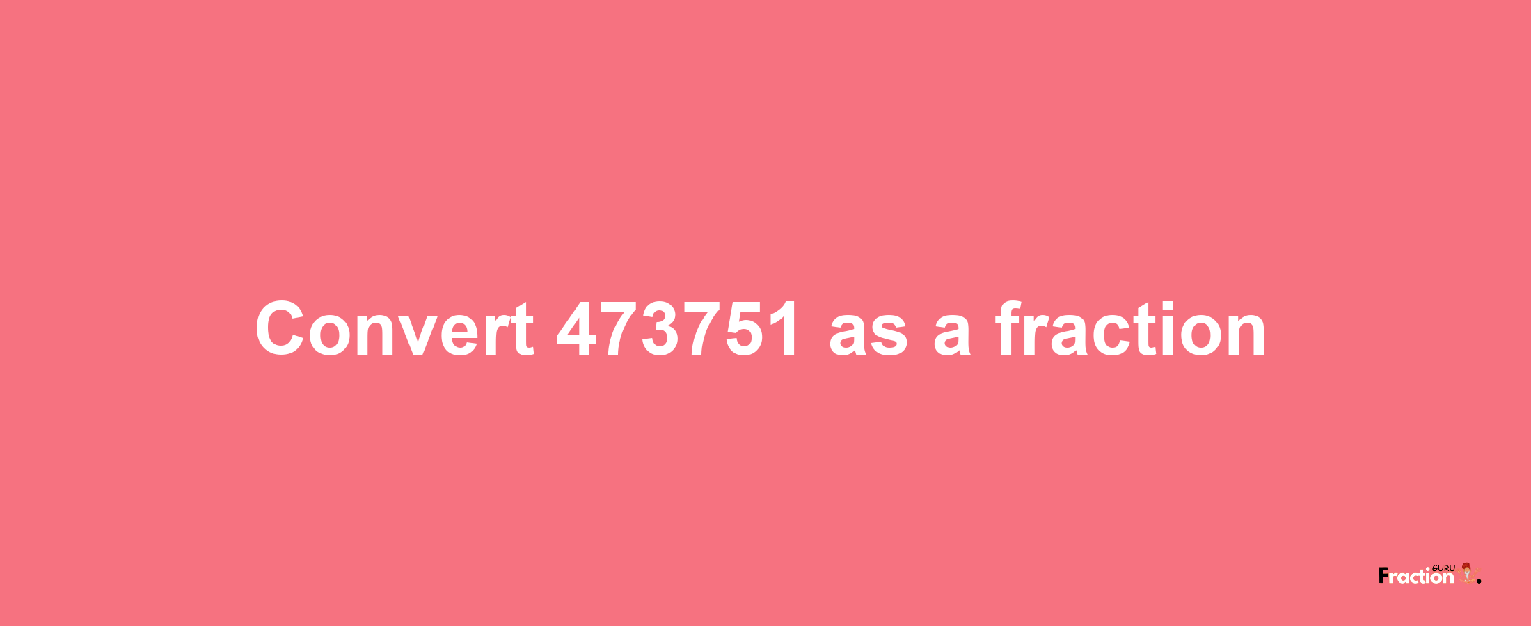 How to convert 473751 as a fraction