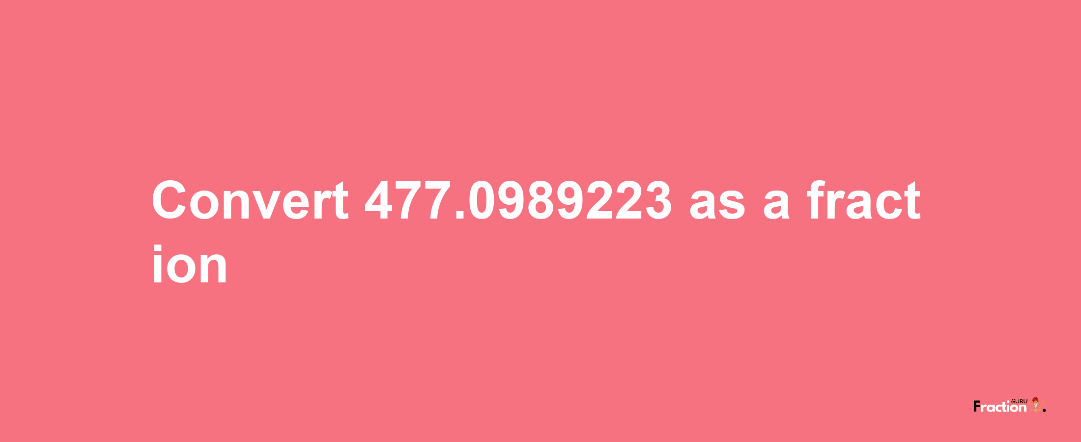 How to convert 477.0989223 as a fraction