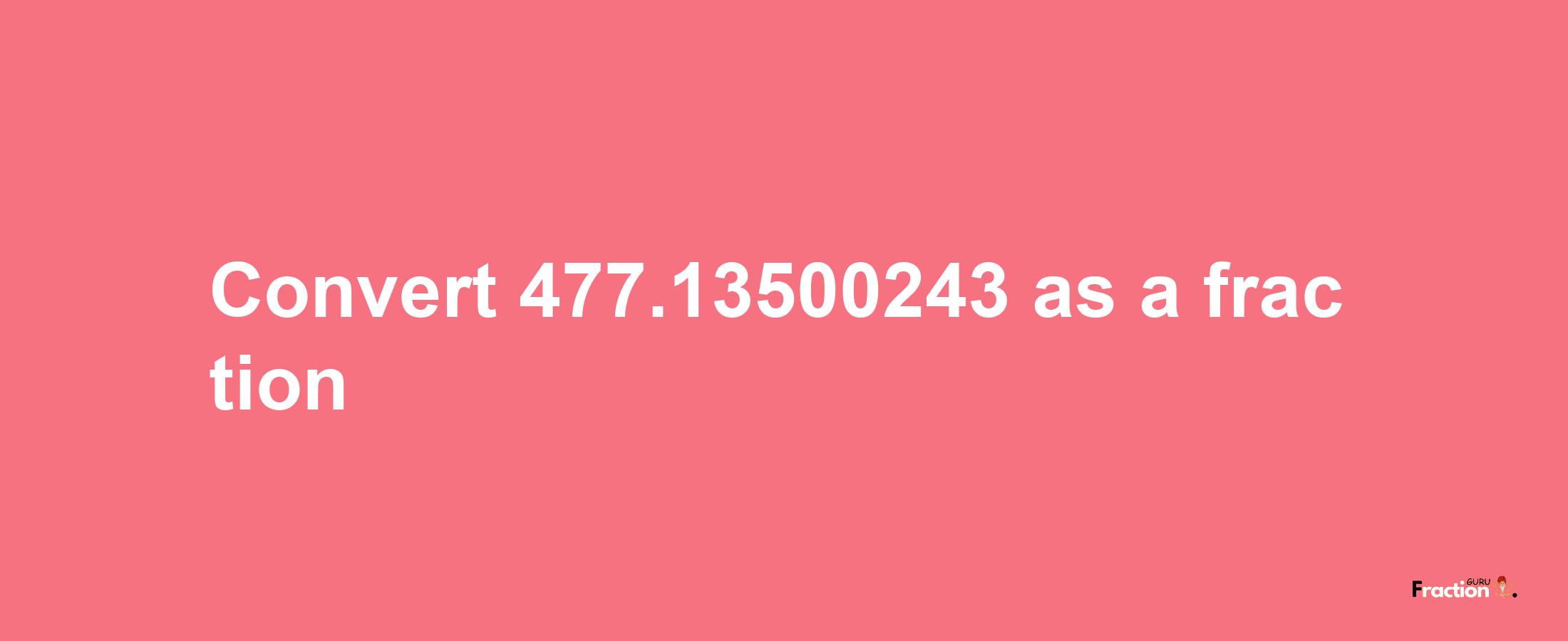 How to convert 477.13500243 as a fraction