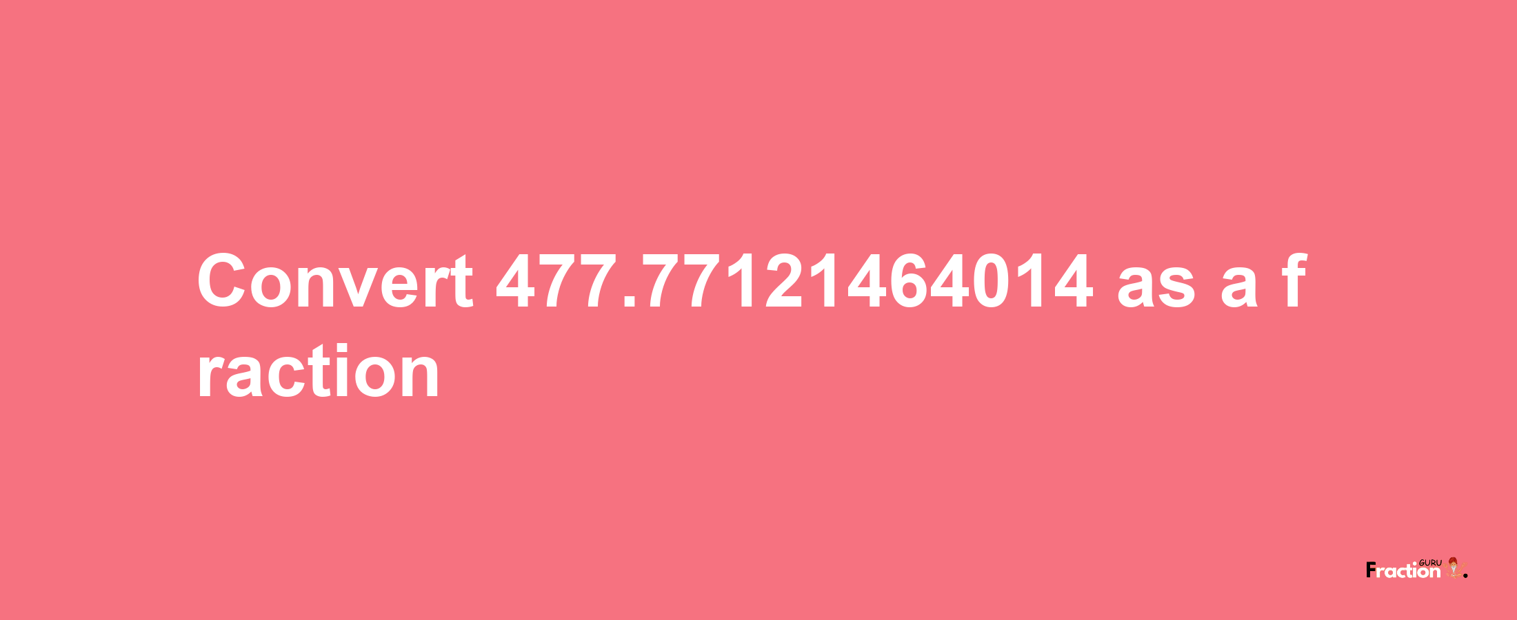 How to convert 477.77121464014 as a fraction