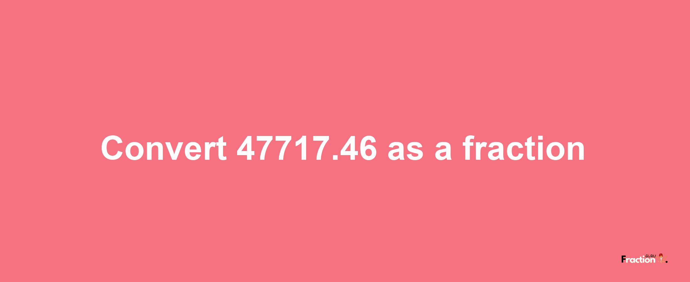 How to convert 47717.46 as a fraction