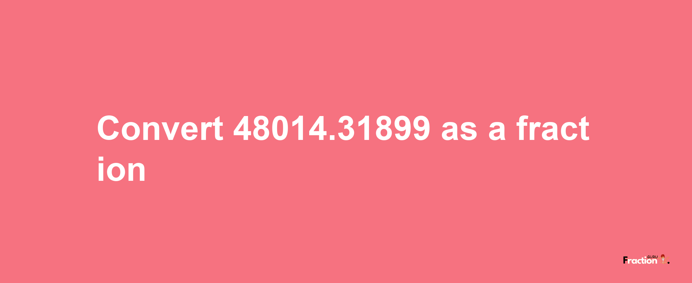 How to convert 48014.31899 as a fraction