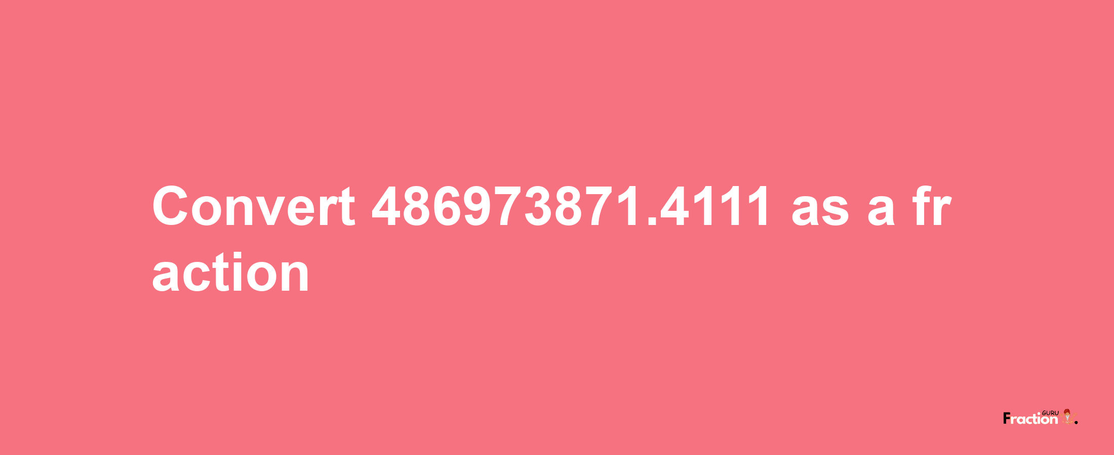 How to convert 486973871.4111 as a fraction