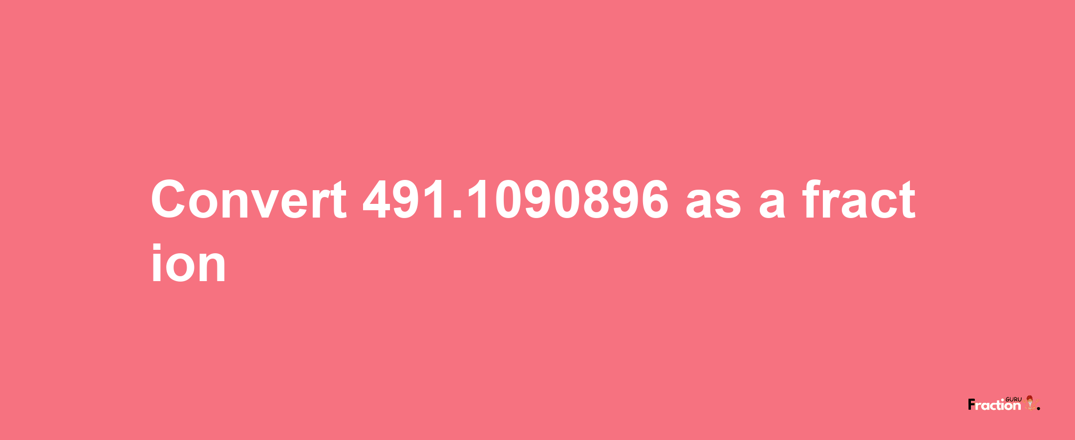 How to convert 491.1090896 as a fraction