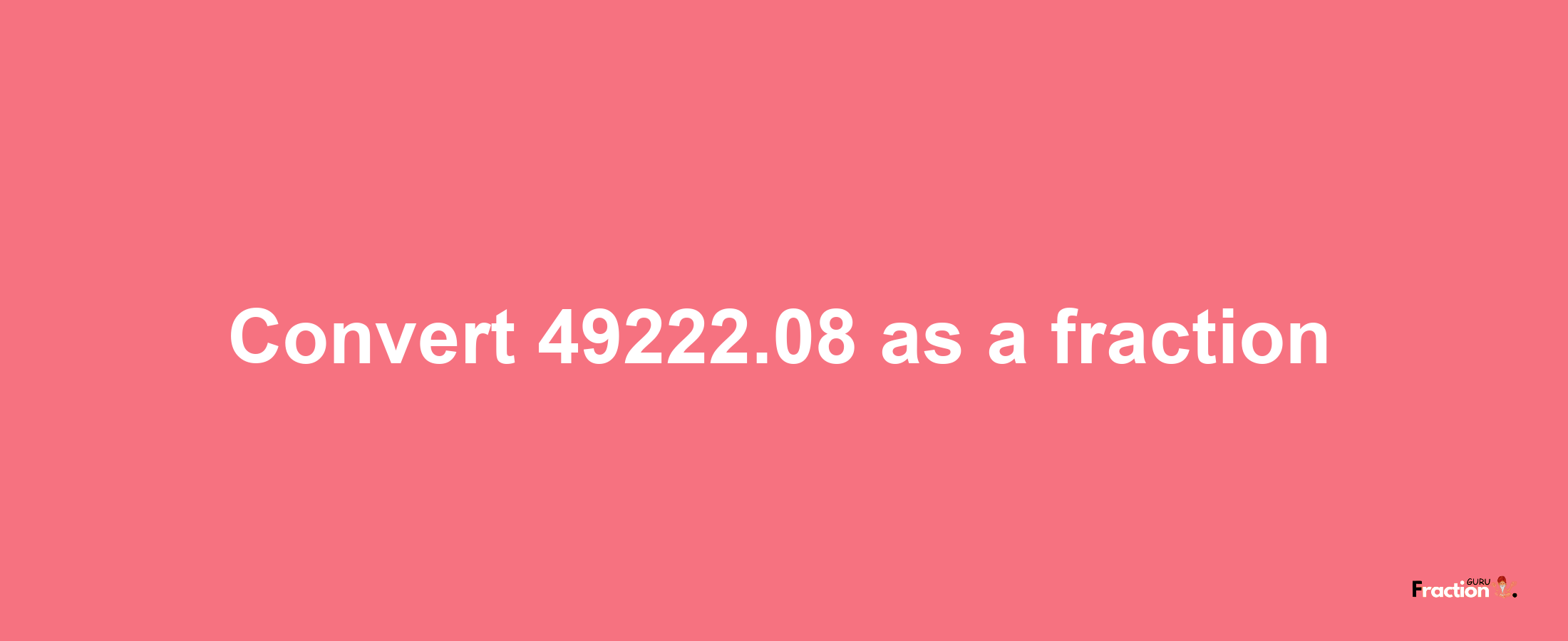 How to convert 49222.08 as a fraction