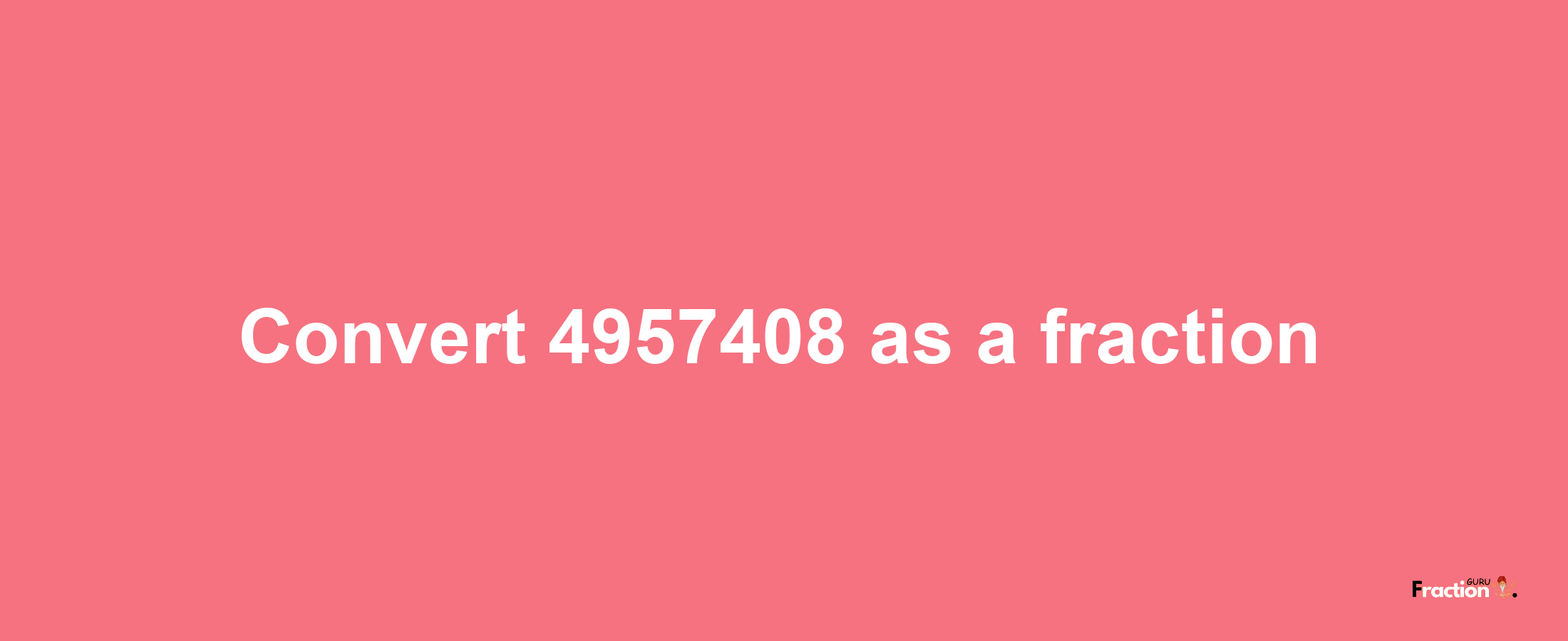 How to convert 4957408 as a fraction