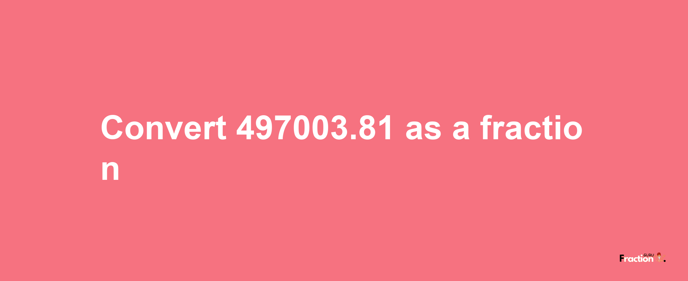 How to convert 497003.81 as a fraction