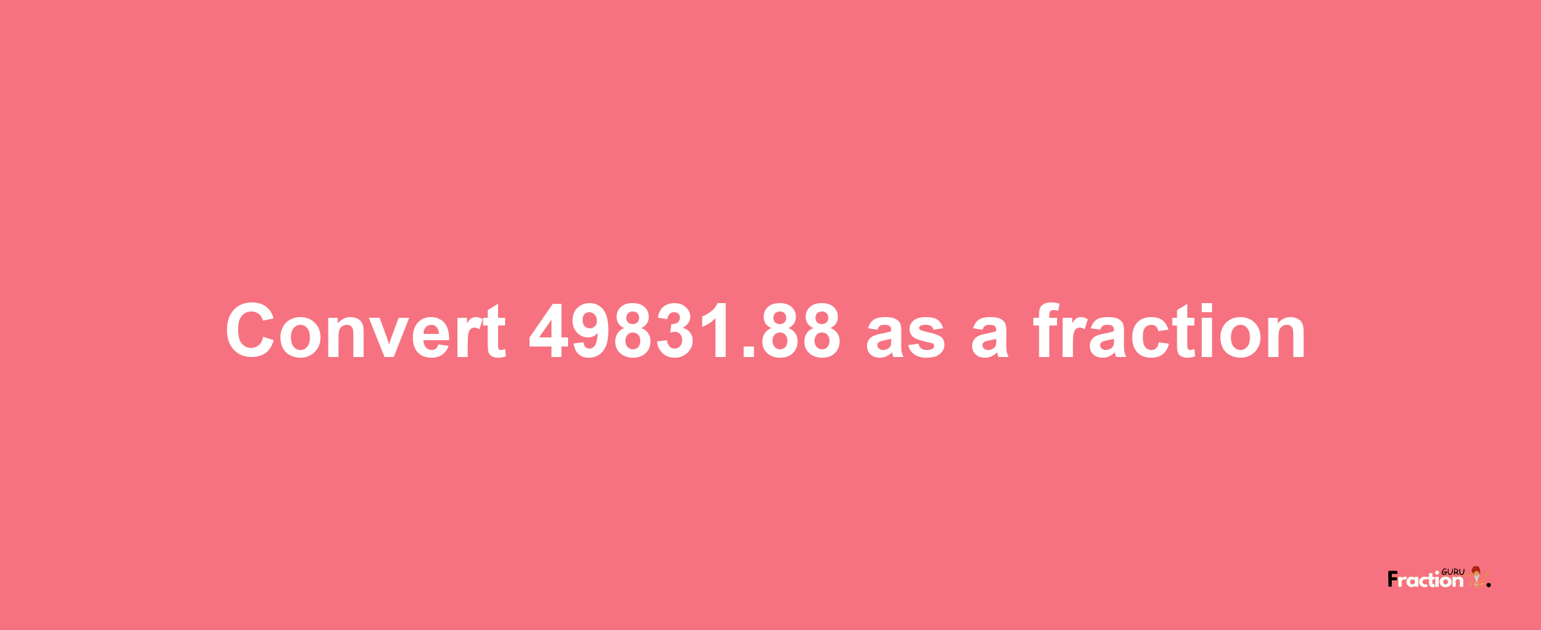 How to convert 49831.88 as a fraction