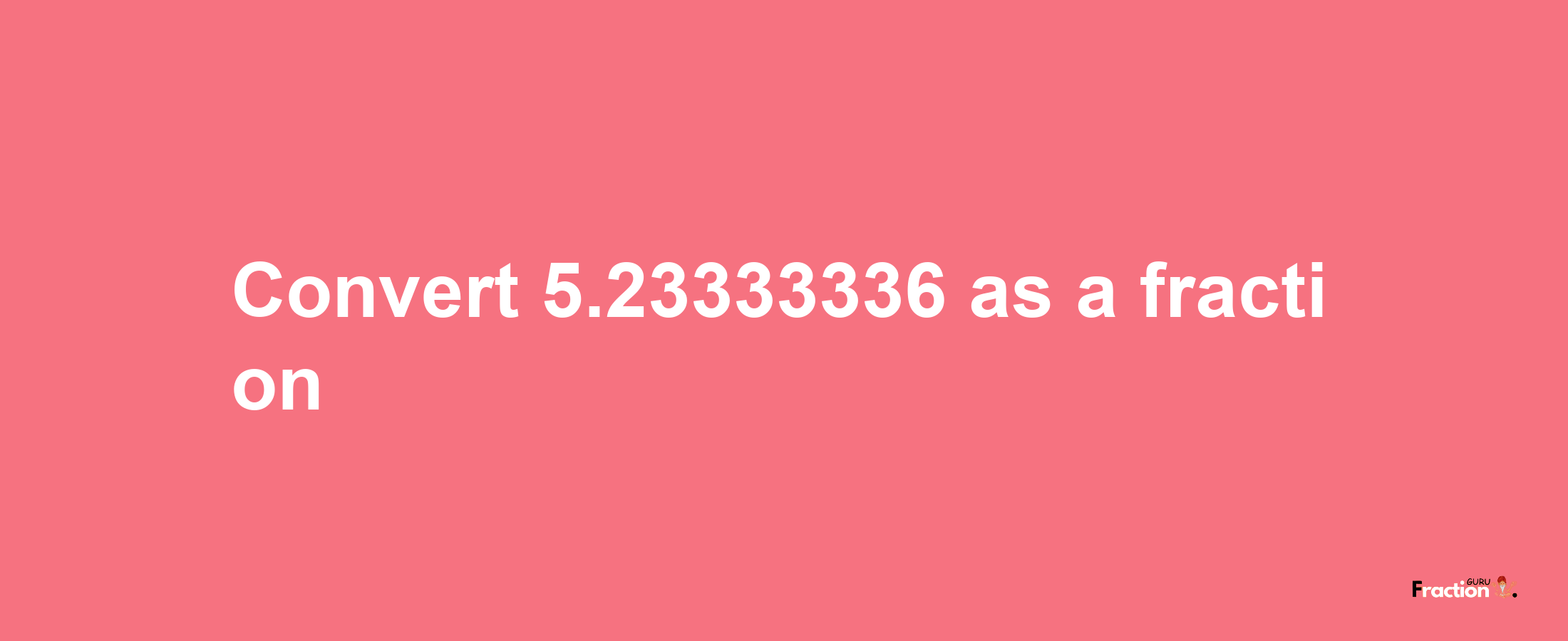 How to convert 5.23333336 as a fraction