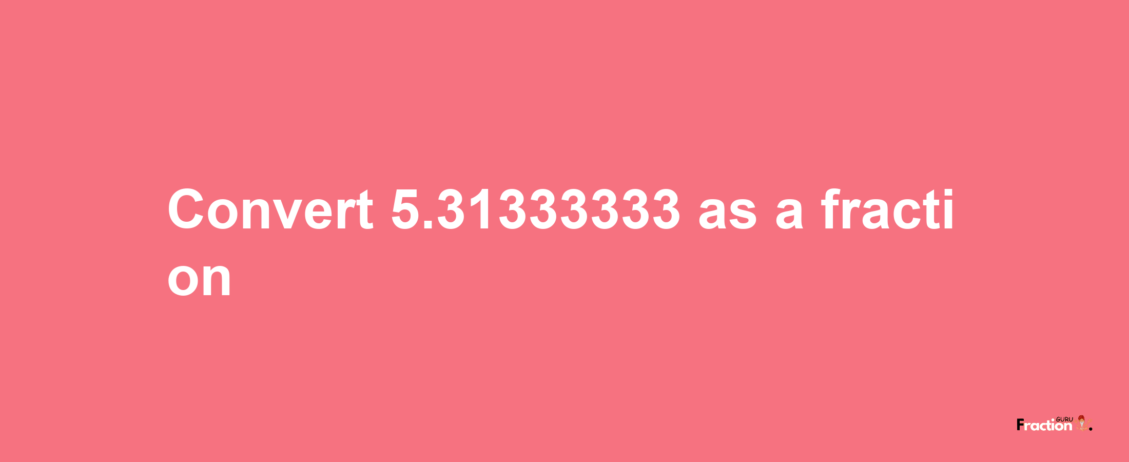 How to convert 5.31333333 as a fraction