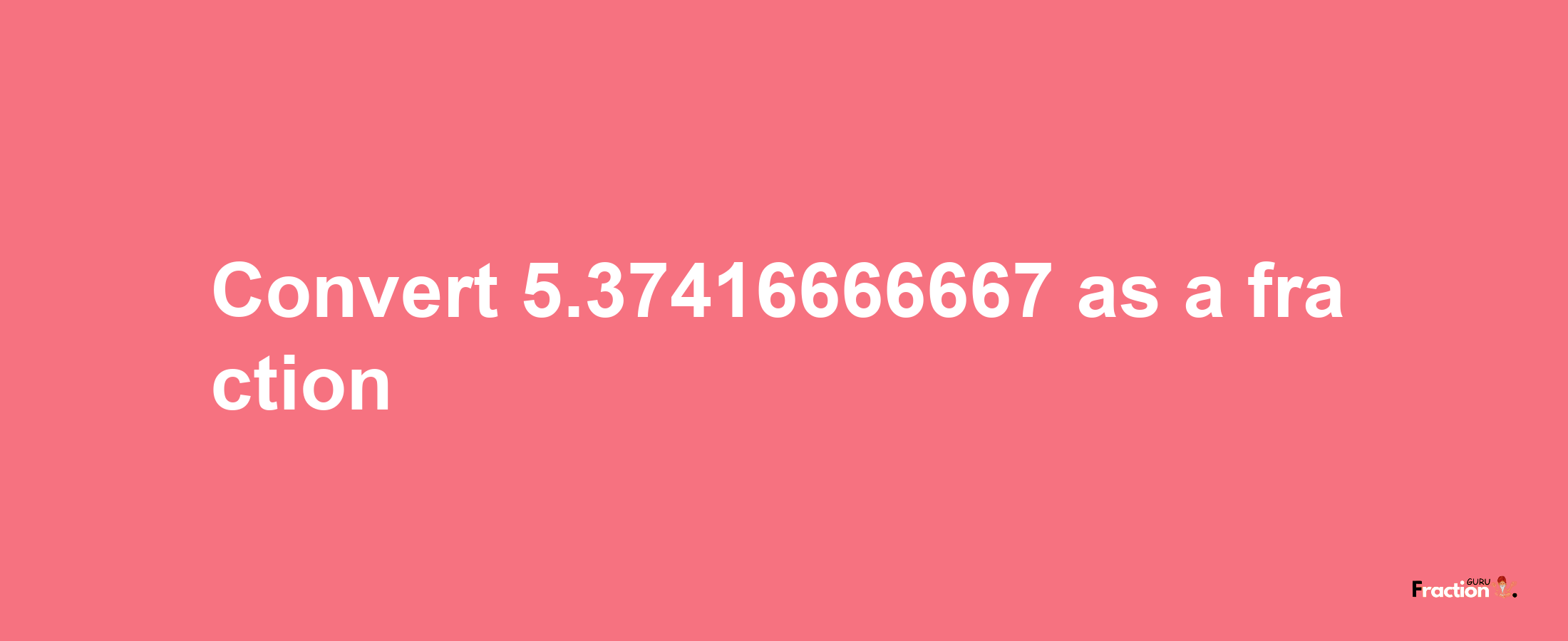 How to convert 5.37416666667 as a fraction