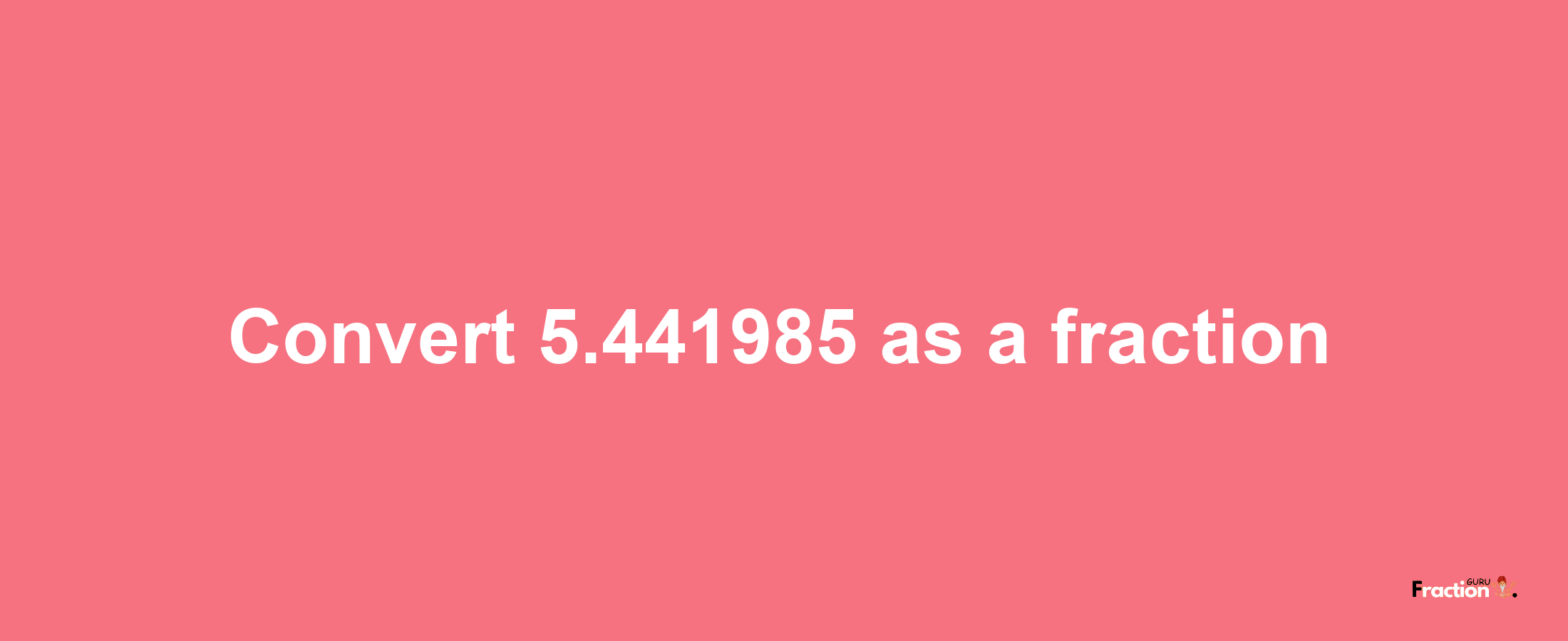 How to convert 5.441985 as a fraction