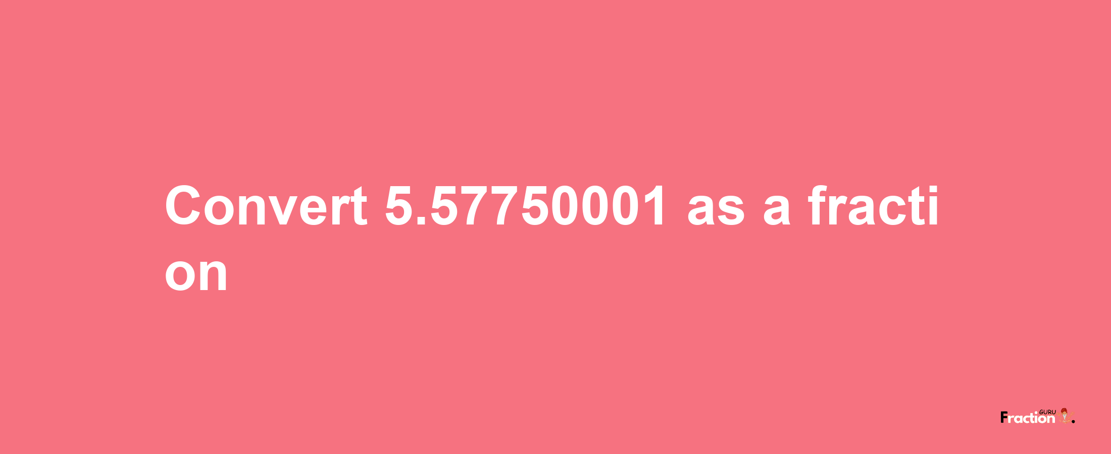 How to convert 5.57750001 as a fraction