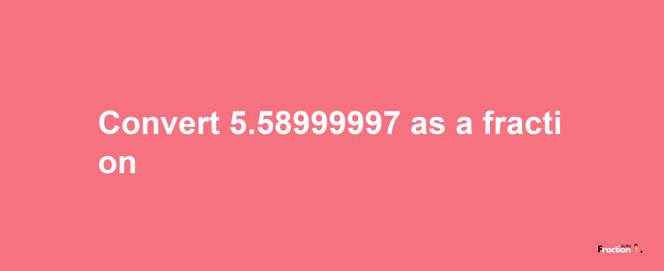 How to convert 5.58999997 as a fraction