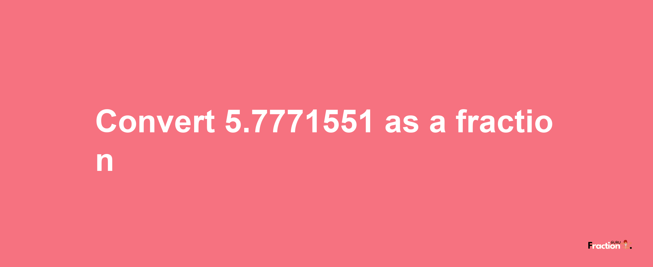 How to convert 5.7771551 as a fraction