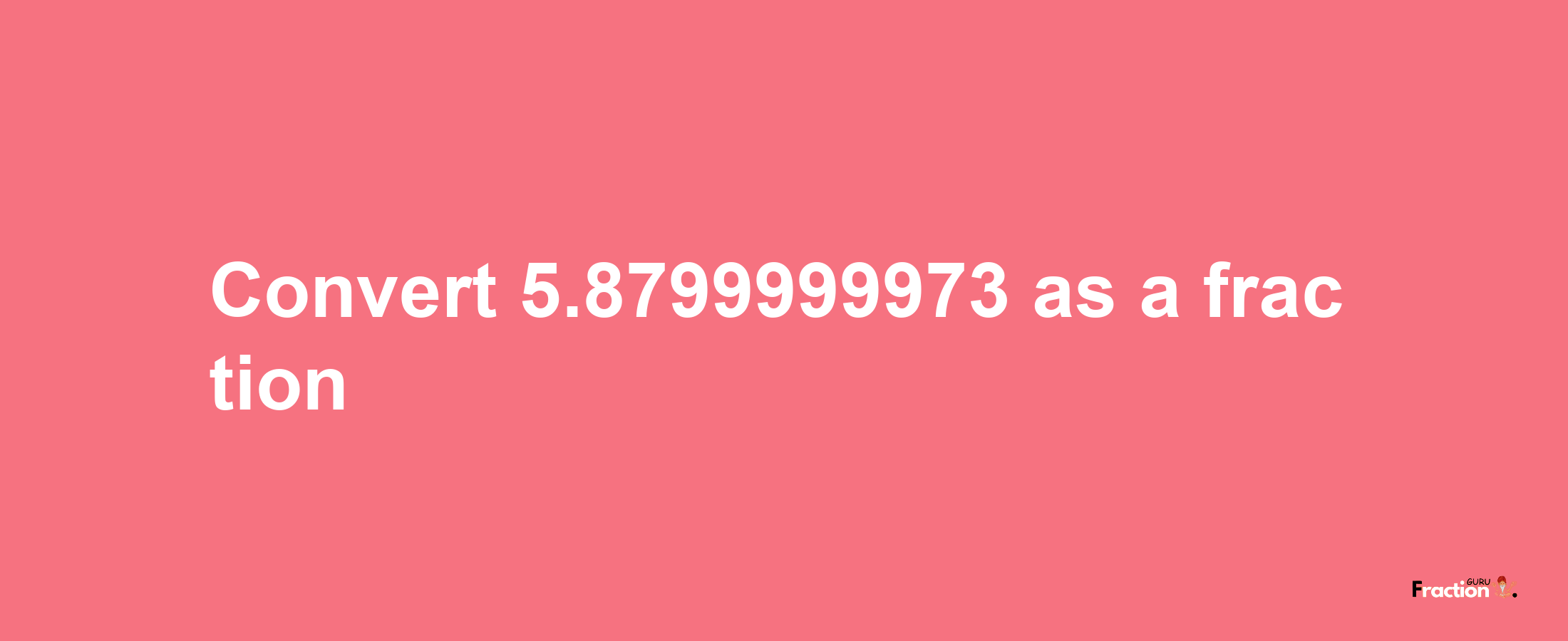 How to convert 5.8799999973 as a fraction