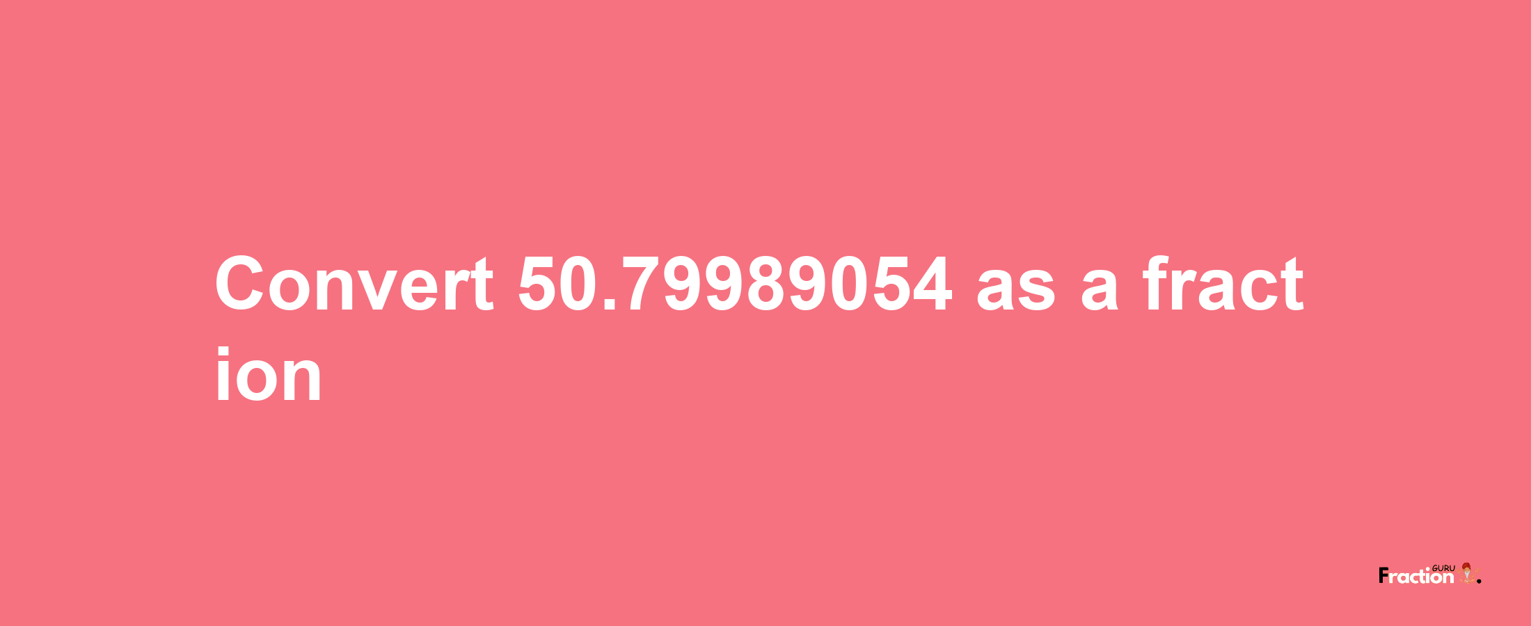 How to convert 50.79989054 as a fraction