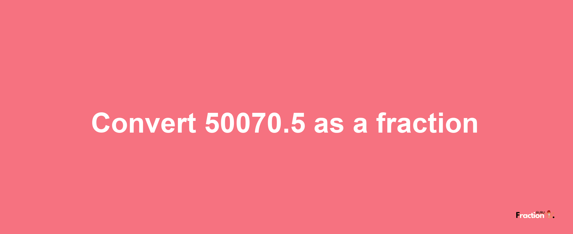 How to convert 50070.5 as a fraction