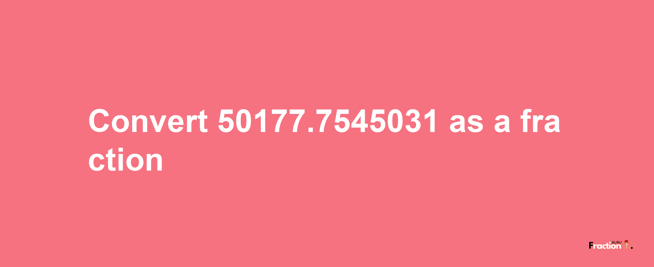 How to convert 50177.7545031 as a fraction