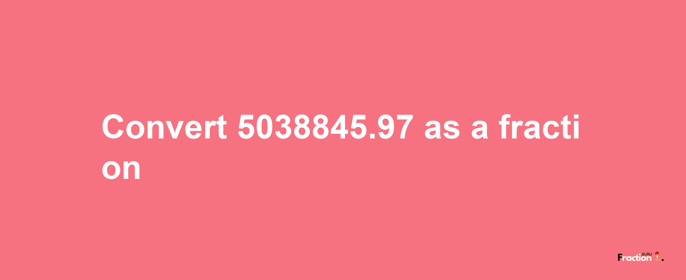 How to convert 5038845.97 as a fraction