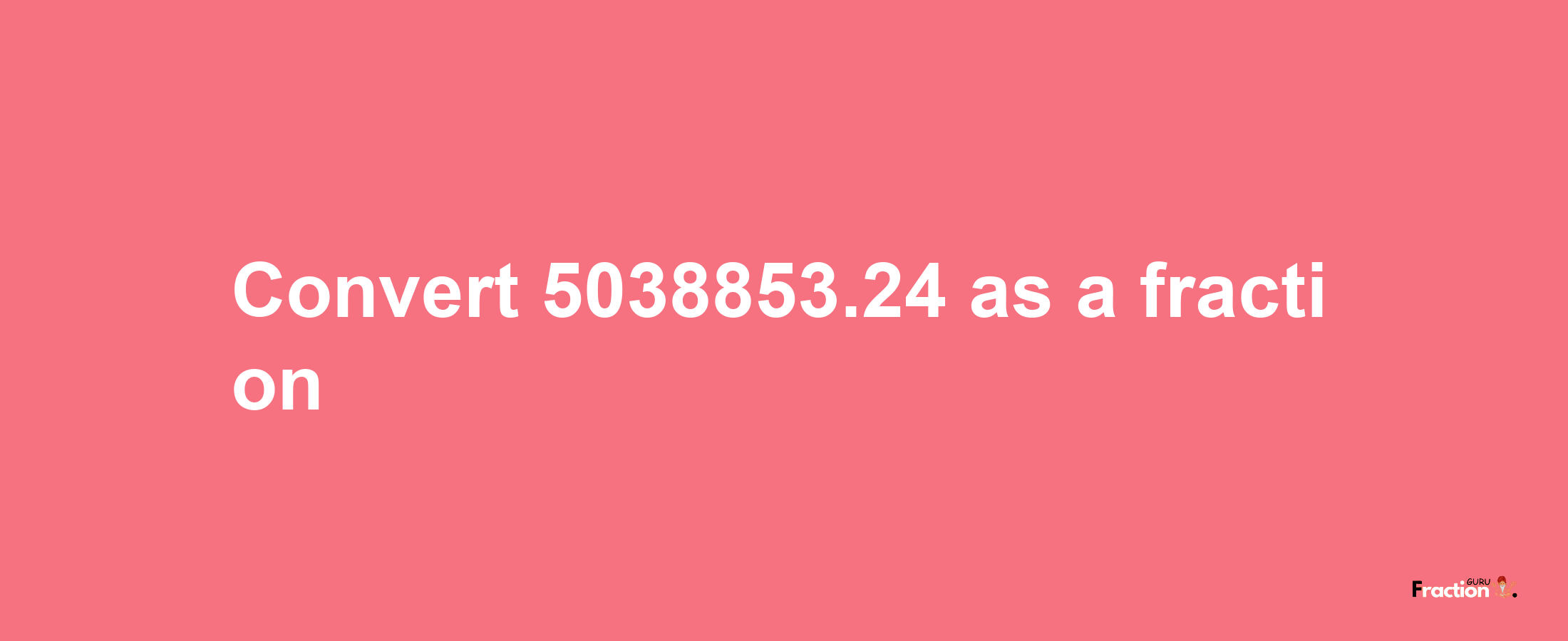 How to convert 5038853.24 as a fraction