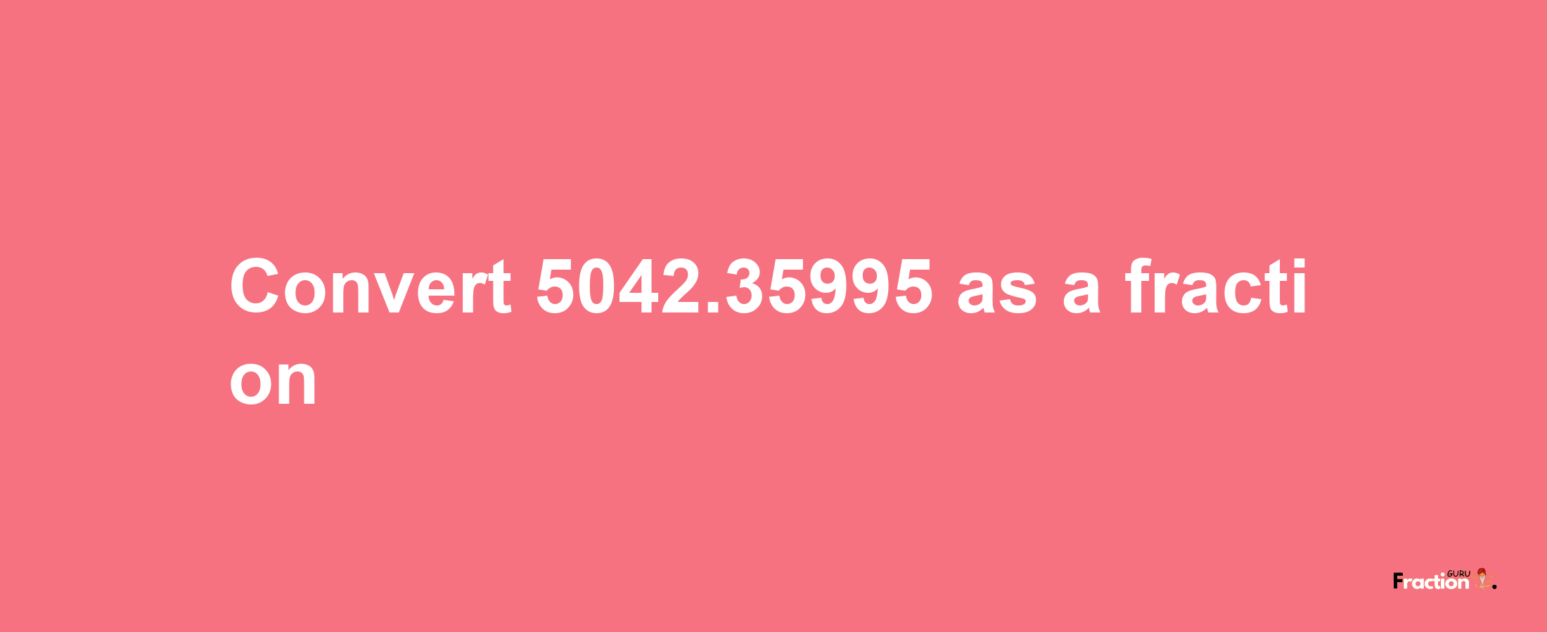 How to convert 5042.35995 as a fraction