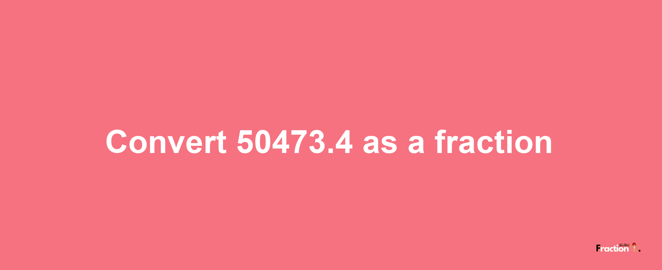 How to convert 50473.4 as a fraction